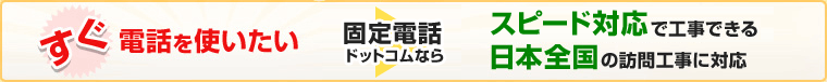 すぐ電話を使いたい 固定電話ドットコムなら ○スピード対応で工事できる ○日本全国の訪問工事に対応