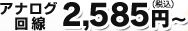 アナログ回線 2,585円（税込）～